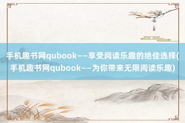 手机趣书网qubook——享受阅读乐趣的绝佳选择(手机趣书网qubook——为你带来无限阅读乐趣)