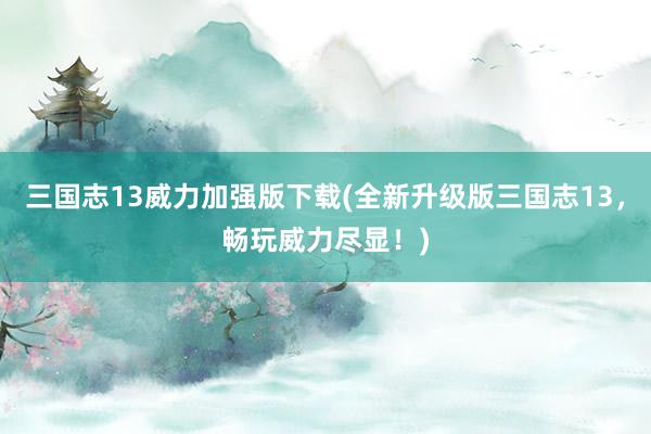 三国志13威力加强版下载(全新升级版三国志13，畅玩威力尽显！)